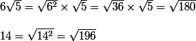 6\sqrt{5}=\sqrt{6^2}\times\sqrt{5}=\sqrt{36}\times\sqrt{5}=\sqrt{180}\\\\14=\sqrt{14^2}=\sqrt{196}